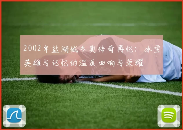 2002年盐湖城冬奥传奇再忆：冰雪英雄与记忆的温度回响与荣耀