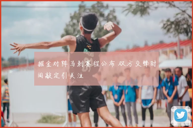 掘金对阵马刺赛程公布 双方交锋时间敲定引关注