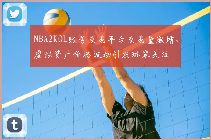 NBA2KOL账号交易平台交易量激增,虚拟资产价格波动引发玩家关注