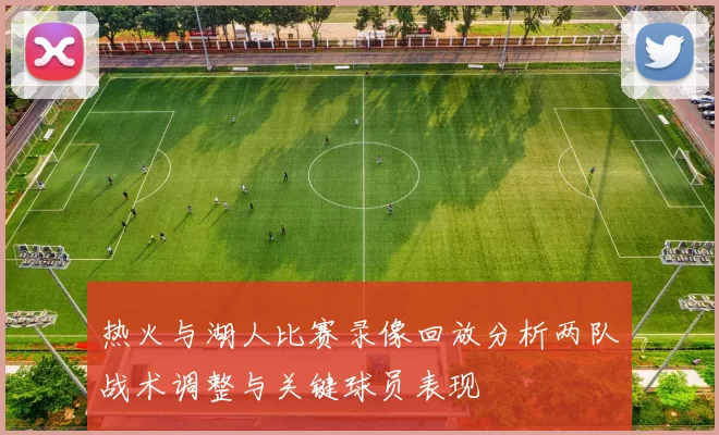 热火与湖人比赛录像回放分析两队战术调整与关键球员表现