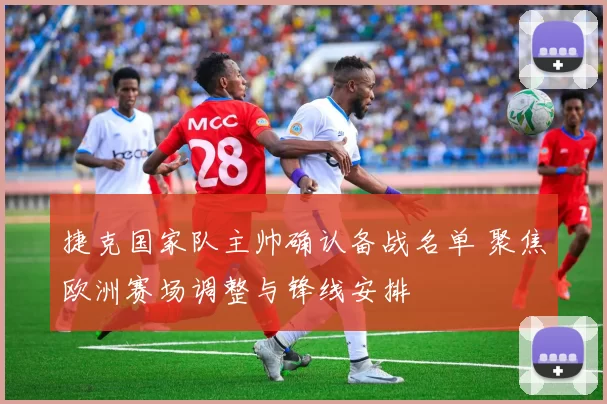 捷克国家队主帅确认备战名单 聚焦欧洲赛场调整与锋线安排