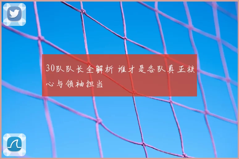 30队队长全解析 谁才是各队真正核心与领袖担当