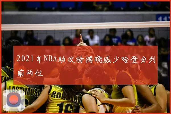 2021年NBA助攻榜揭晓威少哈登分列前两位