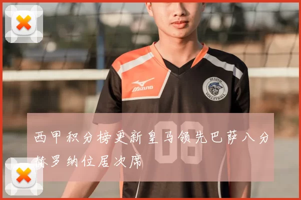 西甲积分榜更新皇马领先巴萨八分赫罗纳位居次席