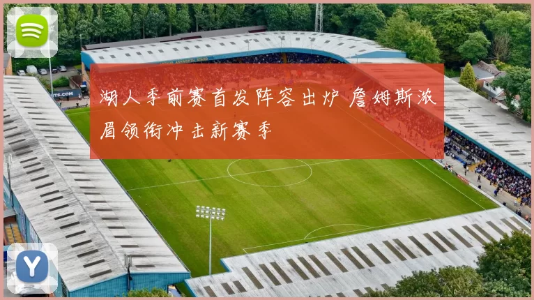 湖人季前赛首发阵容出炉 詹姆斯浓眉领衔冲击新赛季