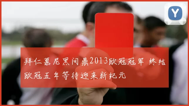 拜仁慕尼黑问鼎2013欧冠冠军 终结欧冠五年等待迎来新纪元
