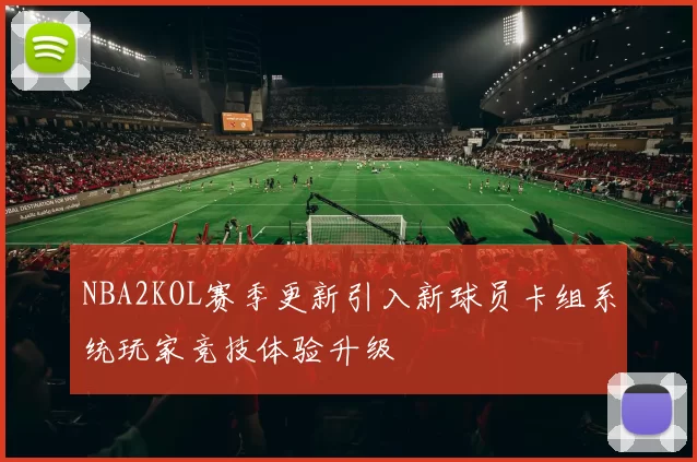 NBA2KOL赛季更新引入新球员卡组系统玩家竞技体验升级