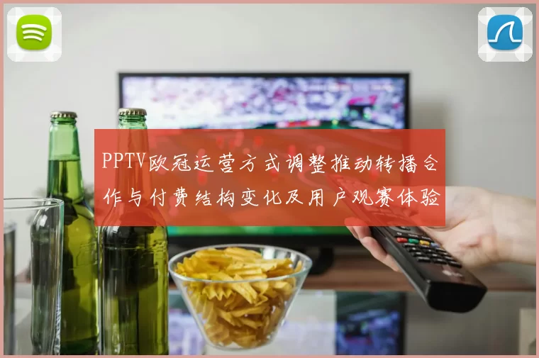 PPTV欧冠运营方式调整推动转播合作与付费结构变化及用户观赛体验