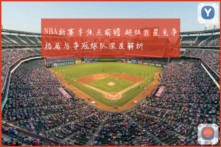 NBA新赛季焦点前瞻 超级巨星竞争格局与争冠球队深度解析