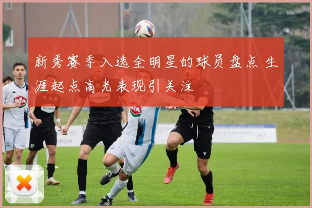 新秀赛季入选全明星的球员盘点 生涯起点高光表现引关注