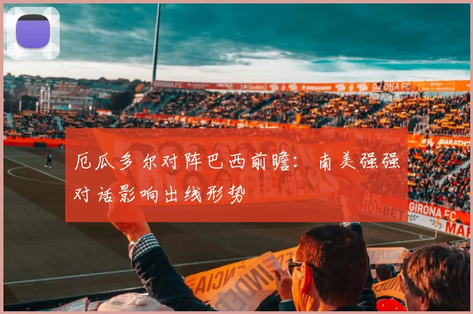 厄瓜多尔对阵巴西前瞻：南美强强对话影响出线形势