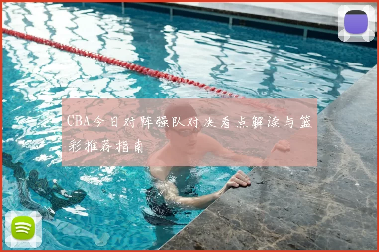 CBA今日对阵强队对决看点解读与篮彩推荐指南