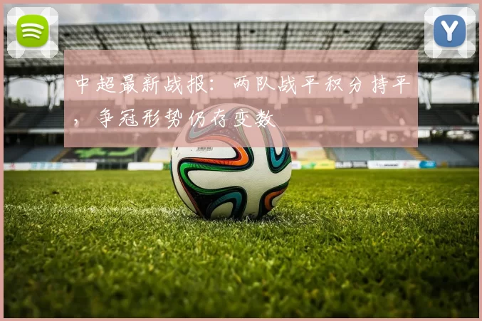 中超最新战报：两队战平积分持平，争冠形势仍存变数