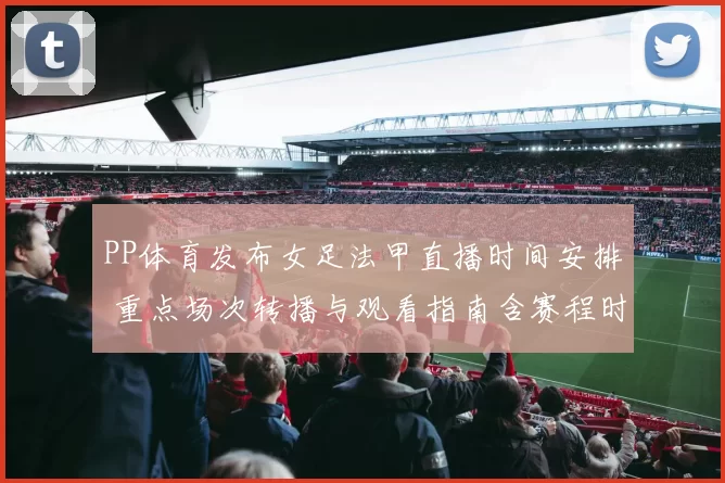 PP体育发布女足法甲直播时间安排 重点场次转播与观看指南含赛程时间