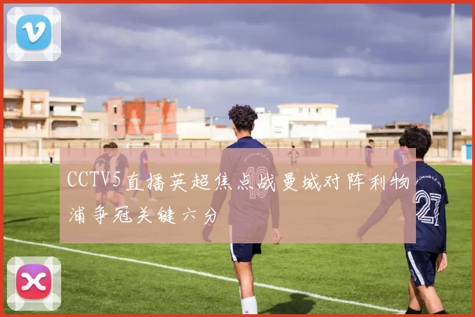 CCTV5直播英超焦点战曼城对阵利物浦争冠关键六分