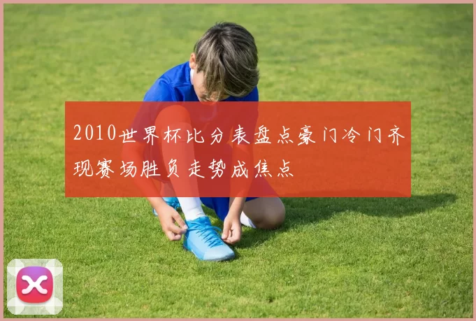 2010世界杯比分表盘点豪门冷门齐现赛场胜负走势成焦点