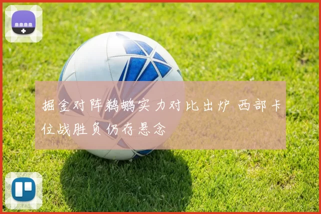 掘金对阵鹈鹕实力对比出炉 西部卡位战胜负仍存悬念