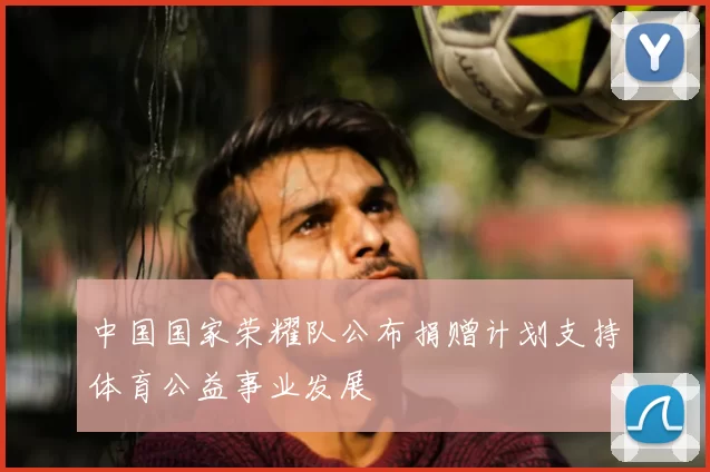 中国国家荣耀队公布捐赠计划支持体育公益事业发展