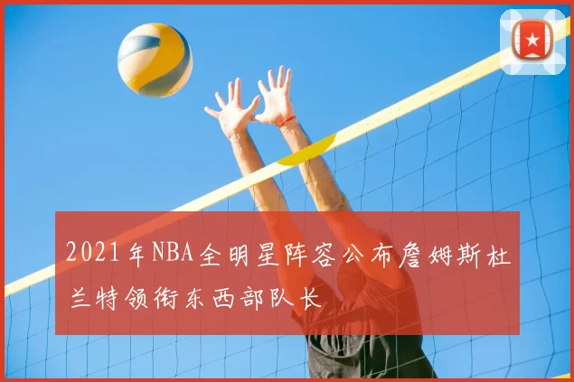 2021年NBA全明星阵容公布詹姆斯杜兰特领衔东西部队长