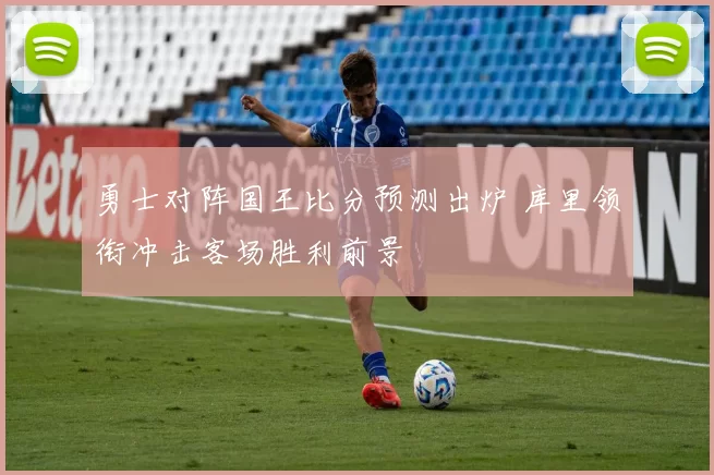 勇士对阵国王比分预测出炉 库里领衔冲击客场胜利前景
