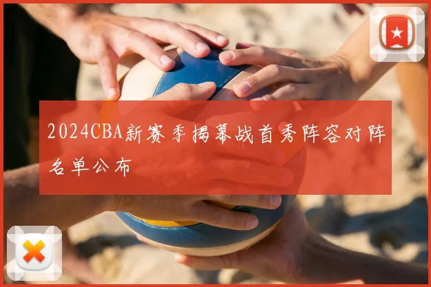 2024CBA新赛季揭幕战首秀阵容对阵名单公布