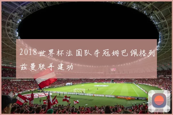 2018世界杯法国队夺冠姆巴佩格列兹曼联手建功