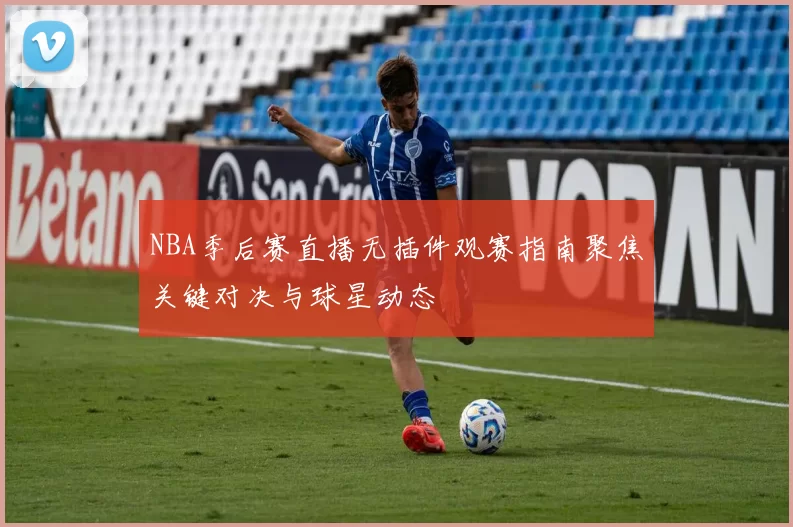 NBA季后赛直播无插件观赛指南聚焦关键对决与球星动态