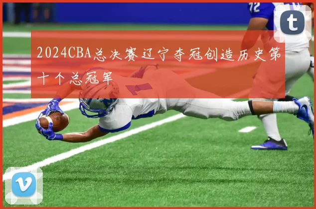 2024CBA总决赛辽宁夺冠创造历史第十个总冠军