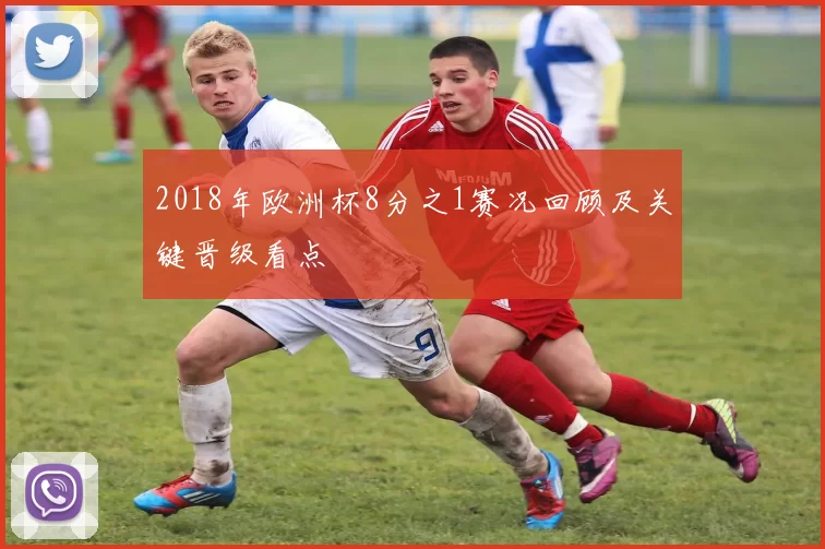 2018年欧洲杯8分之1赛况回顾及关键晋级看点
