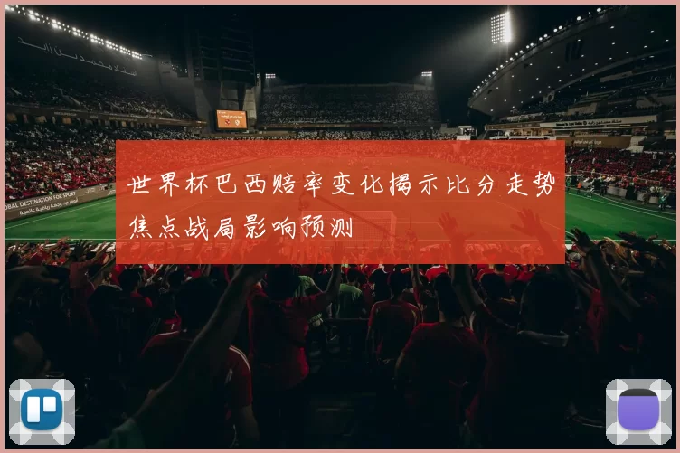 世界杯巴西赔率变化揭示比分走势焦点战局影响预测