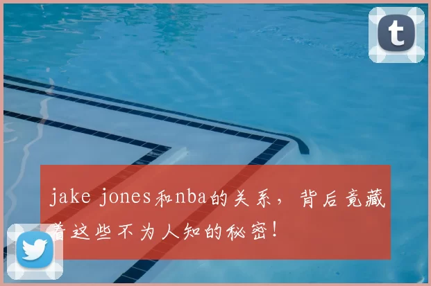 jake jones和nba的关系,背后竟藏着这些不为人知的秘密!