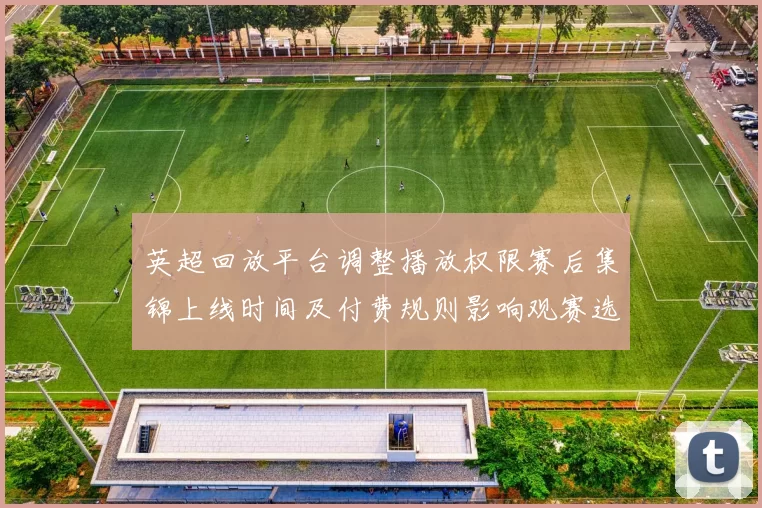 英超回放平台调整播放权限赛后集锦上线时间及付费规则影响观赛选择