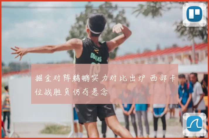 掘金对阵鹈鹕实力对比出炉 西部卡位战胜负仍存悬念