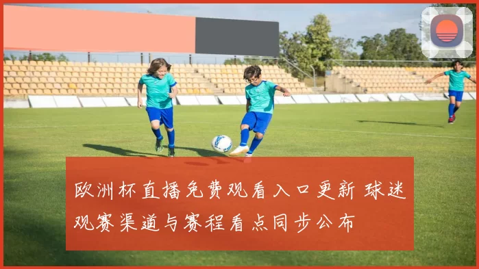 欧洲杯直播免费观看入口更新 球迷观赛渠道与赛程看点同步公布