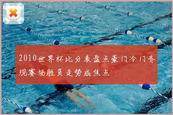 2010世界杯比分表盘点豪门冷门齐现赛场胜负走势成焦点