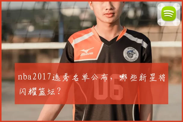 nba2017选秀名单公布，哪些新星将闪耀篮坛？