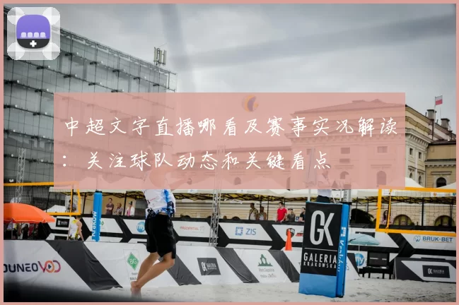 中超文字直播哪看及赛事实况解读：关注球队动态和关键看点