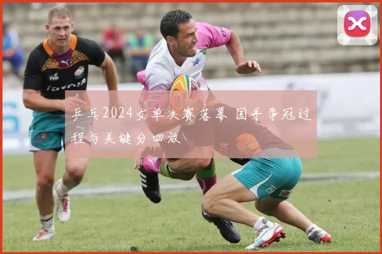 乒乓2024女单决赛落幕 国手争冠过程与关键分回放