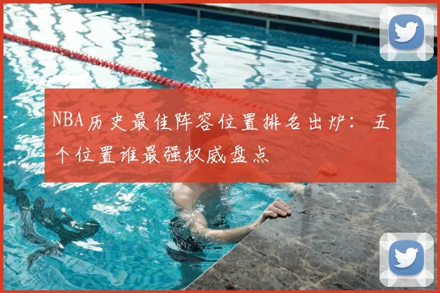 NBA历史最佳阵容位置排名出炉：五个位置谁最强权威盘点