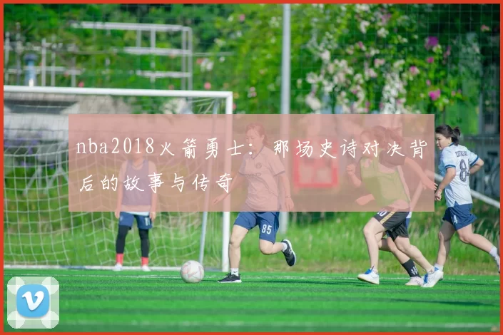 nba2018火箭勇士：那场史诗对决背后的故事与传奇
