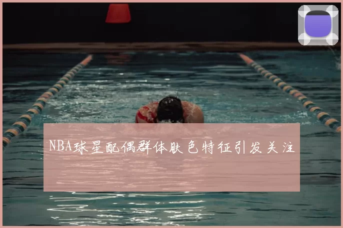 NBA球星配偶群体肤色特征引发关注