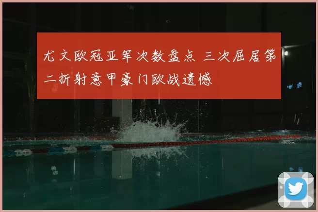 尤文欧冠亚军次数盘点 三次屈居第二折射意甲豪门欧战遗憾