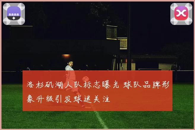 洛杉矶湖人队标志曝光 球队品牌形象升级引发球迷关注