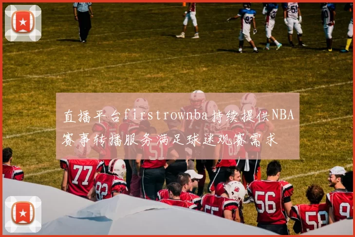 直播平台firstrownba持续提供NBA赛事转播服务满足球迷观赛需求