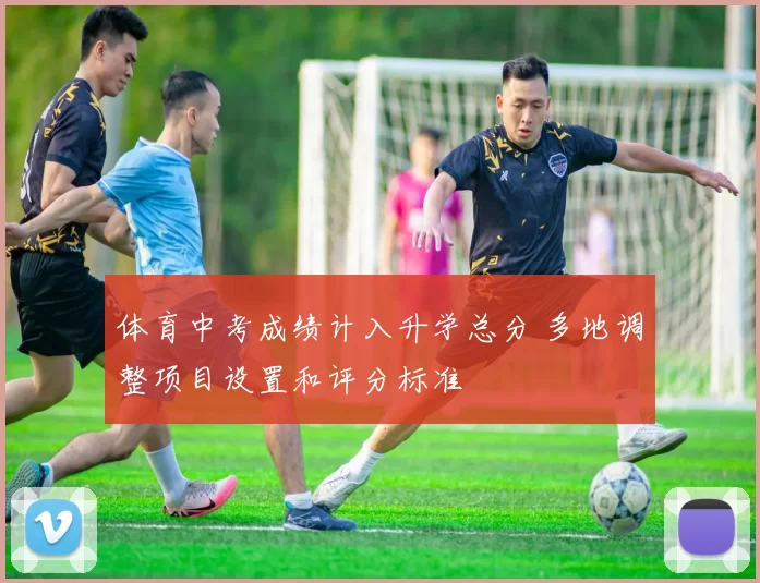 体育中考成绩计入升学总分 多地调整项目设置和评分标准