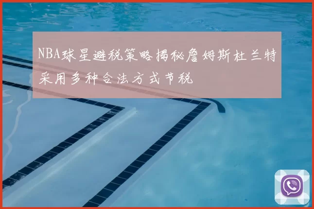 NBA球星避税策略揭秘詹姆斯杜兰特采用多种合法方式节税