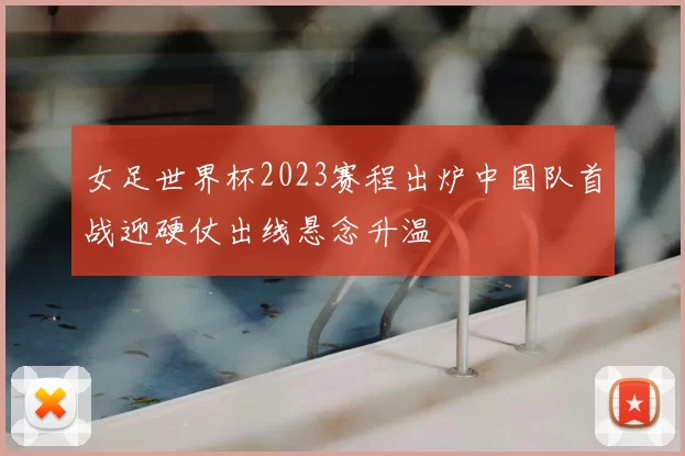 女足世界杯2023赛程出炉中国队首战迎硬仗出线悬念升温