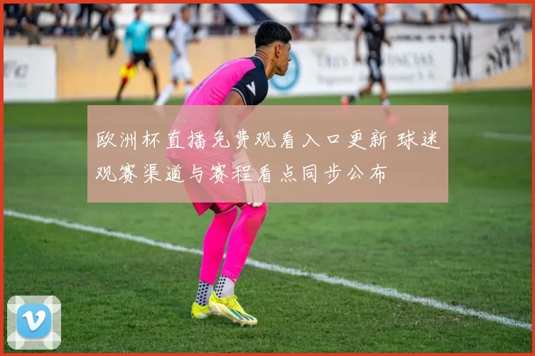 欧洲杯直播免费观看入口更新 球迷观赛渠道与赛程看点同步公布
