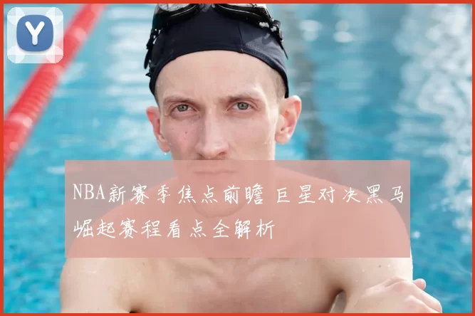 NBA新赛季焦点前瞻 巨星对决黑马崛起赛程看点全解析