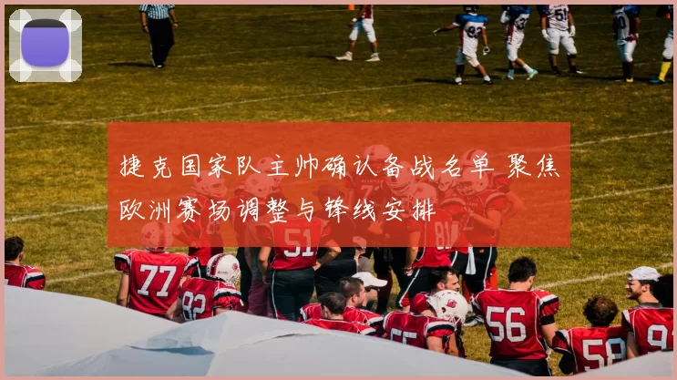 捷克国家队主帅确认备战名单 聚焦欧洲赛场调整与锋线安排